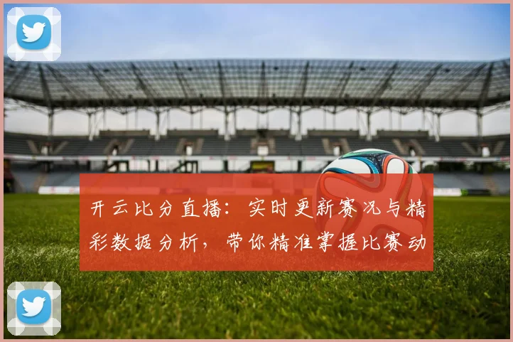 开云比分直播：实时更新赛况与精彩数据分析，带你精准掌握比赛动态