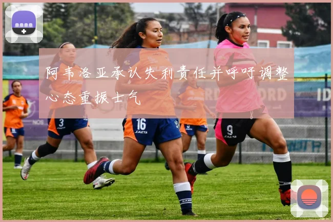 阿韦洛亚承认失利责任并呼吁调整心态重振士气