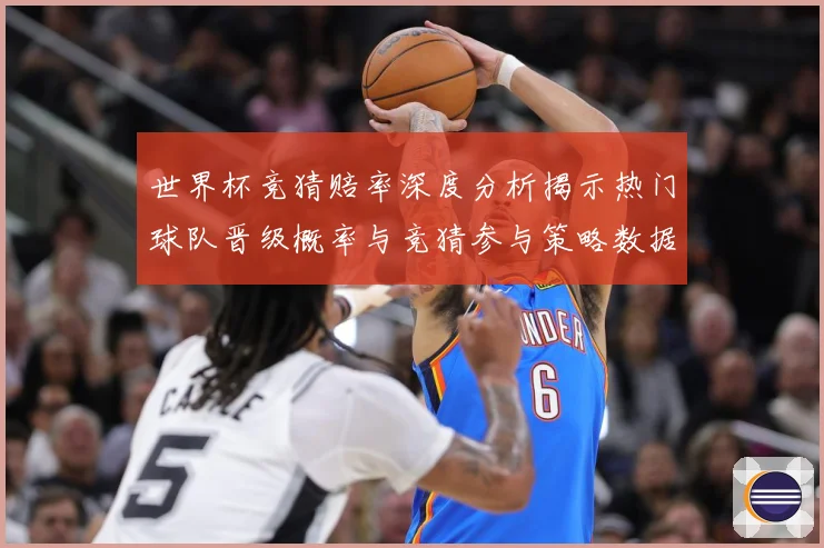 世界杯竞猜赔率深度分析揭示热门球队晋级概率与竞猜参与策略数据研判