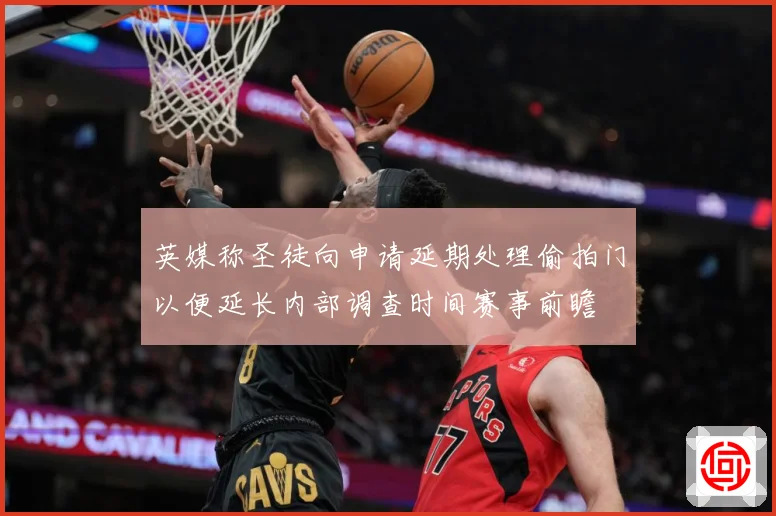 英媒称圣徒向申请延期处理偷拍门以便延长内部调查时间赛事前瞻