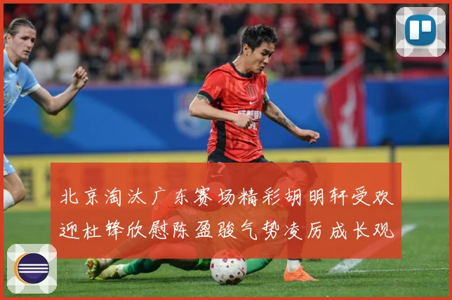 北京淘汰广东赛场精彩胡明轩受欢迎杜锋欣慰陈盈骏气势凌厉成长观察