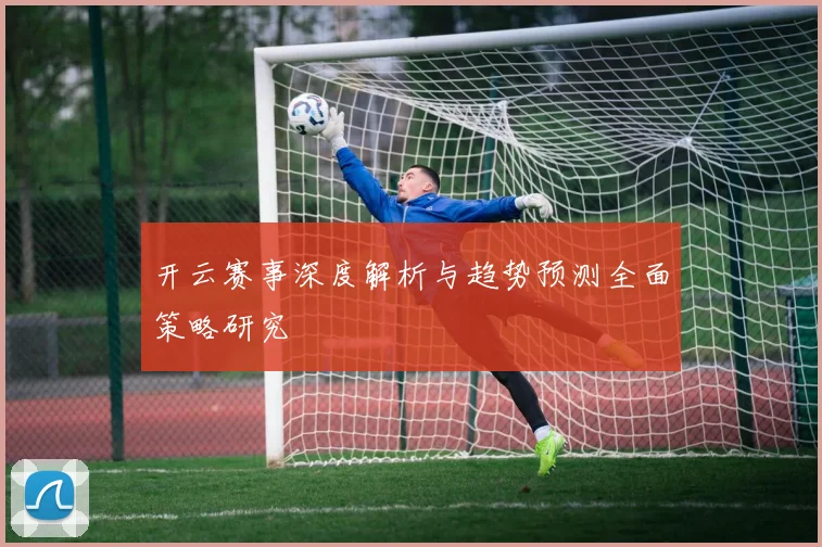 开云赛事深度解析与趋势预测全面策略研究