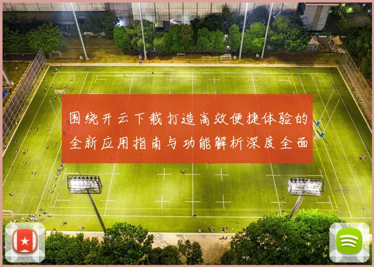 围绕开云下载打造高效便捷体验的全新应用指南与功能解析深度全面