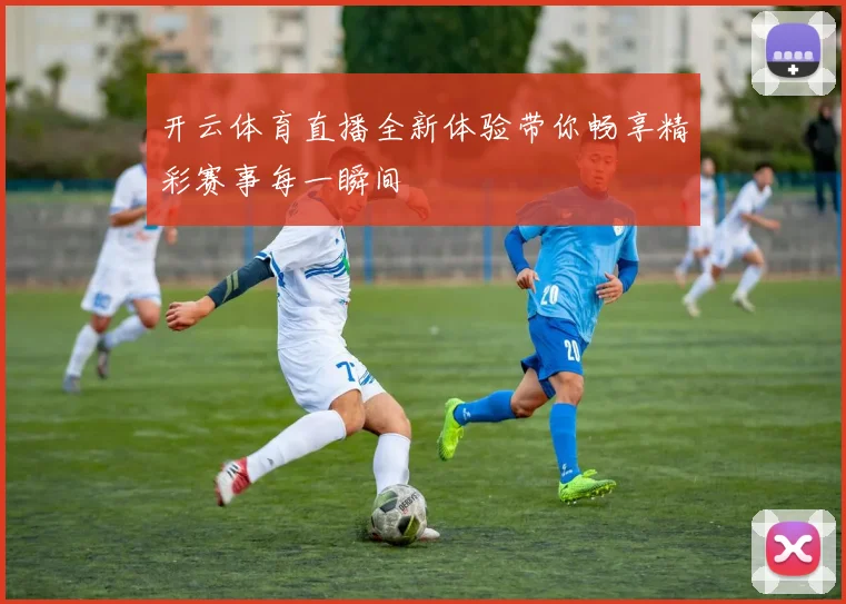 开云体育直播全新体验带你畅享精彩赛事每一瞬间