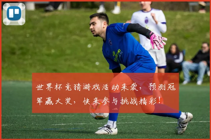 世界杯竞猜游戏活动来袭，预测冠军赢大奖，快来参与挑战精彩！