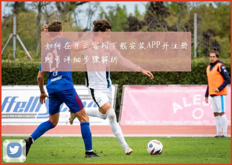 如何在开云官网下载安装APP并注册账号详细步骤解析