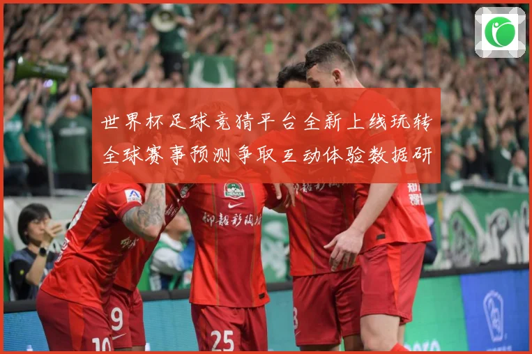 世界杯足球竞猜平台全新上线玩转全球赛事预测争取互动体验数据研判