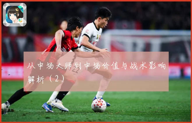 从中场大师到中场价值与战术影响解析（2）