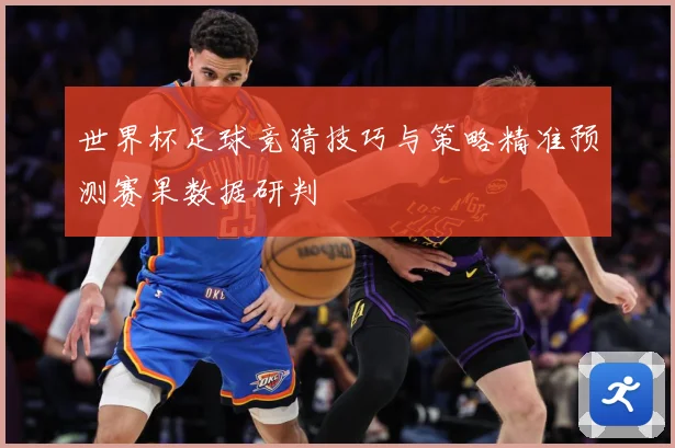 世界杯足球竞猜技巧与策略精准预测赛果数据研判