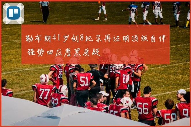 勒布朗41岁创8纪录再证明顶级自律 强势回应詹黑质疑