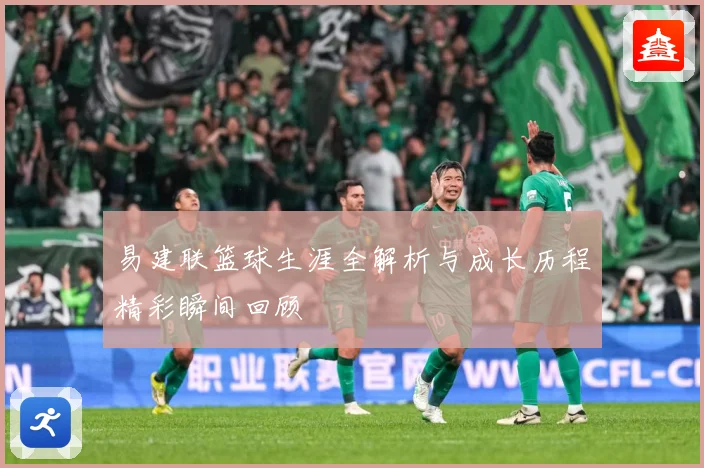 易建联篮球生涯全解析与成长历程精彩瞬间回顾