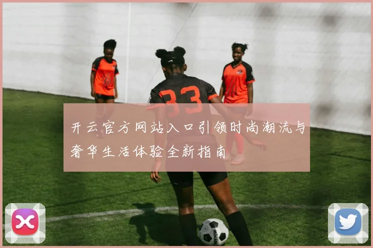 开云官方网站入口引领时尚潮流与奢华生活体验全新指南