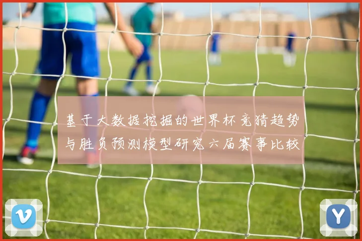 基于大数据挖掘的世界杯竞猜趋势与胜负预测模型研究六届赛事比较分析