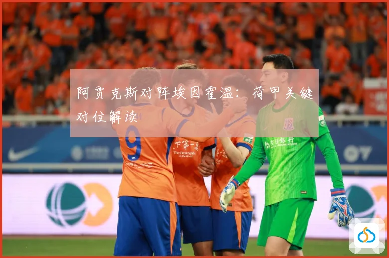 阿贾克斯对阵埃因霍温：荷甲关键对位解读