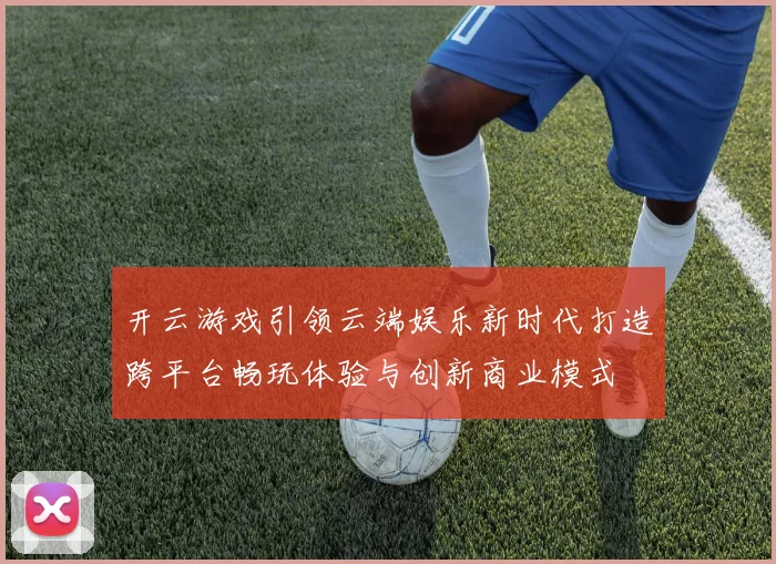 开云游戏引领云端娱乐新时代打造跨平台畅玩体验与创新商业模式