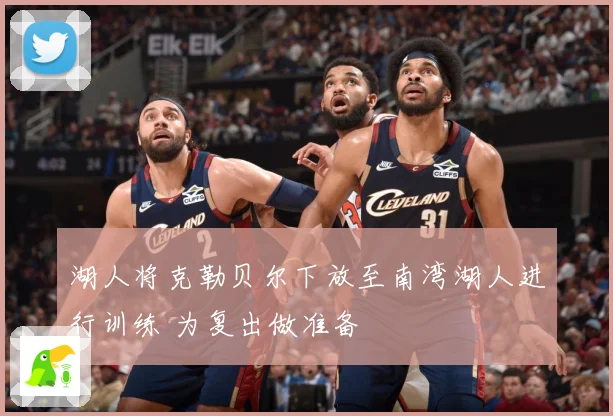 湖人将克勒贝尔下放至南湾湖人进行训练 为复出做准备