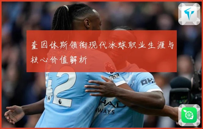 奎因休斯领衔现代冰球职业生涯与核心价值解析