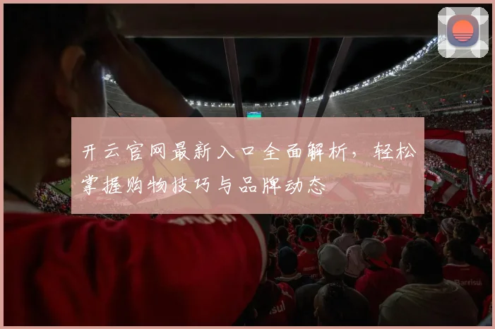 开云官网最新入口全面解析，轻松掌握购物技巧与品牌动态