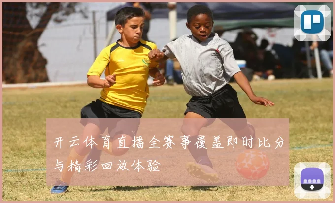开云体育直播全赛事覆盖即时比分与精彩回放体验