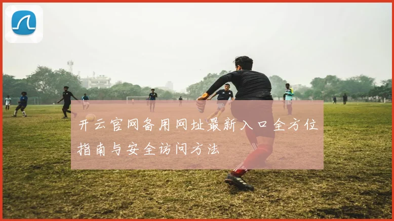 开云官网备用网址最新入口全方位指南与安全访问方法