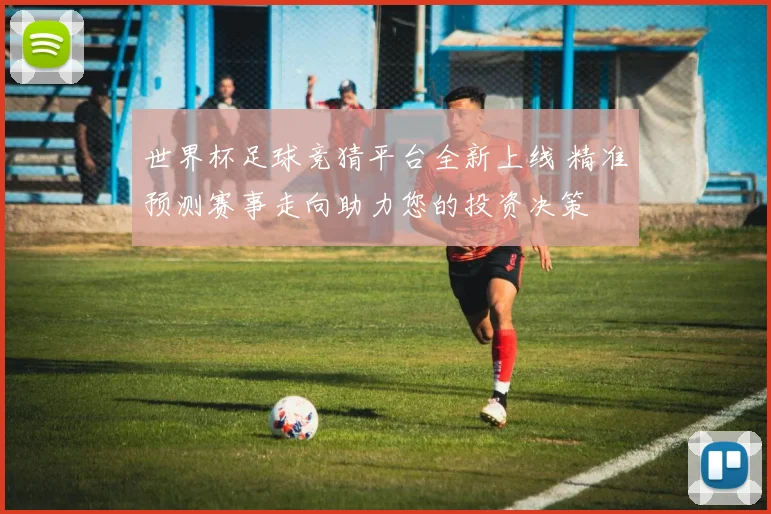 世界杯足球竞猜平台全新上线 精准预测赛事走向助力您的投资决策