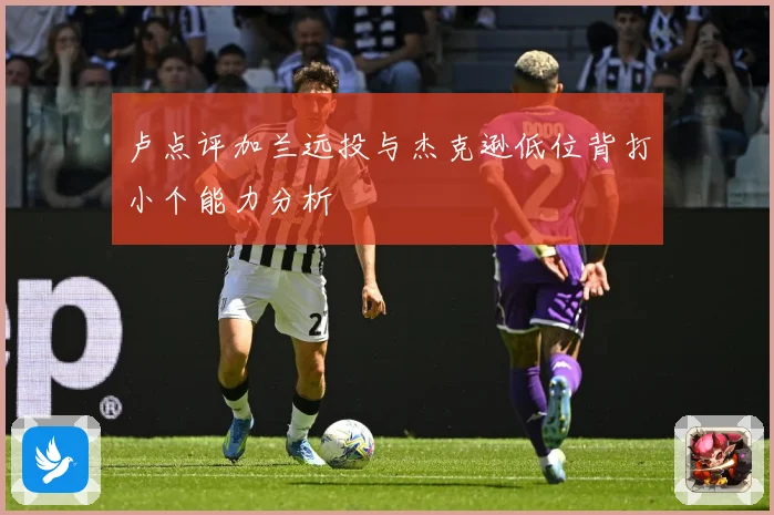 卢点评加兰远投与杰克逊低位背打小个能力分析
