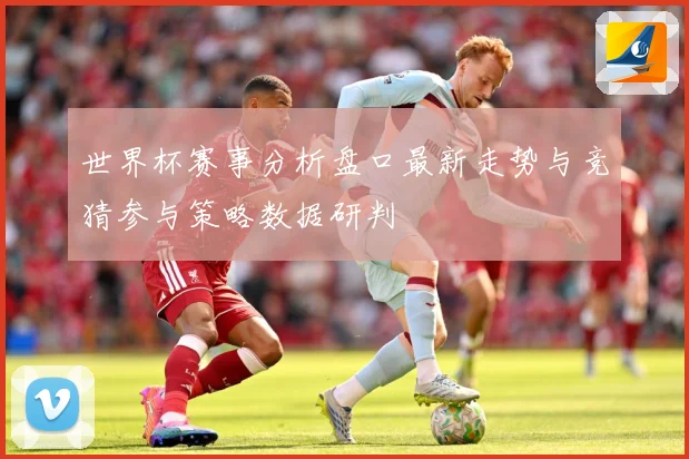 世界杯赛事分析盘口最新走势与竞猜参与策略数据研判