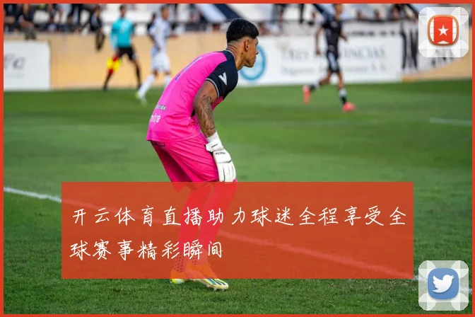 开云体育直播助力球迷全程享受全球赛事精彩瞬间