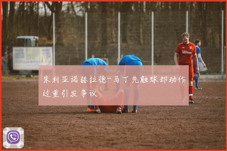 朱利亚诺赫拉德-马丁先触球却动作过重引发争议