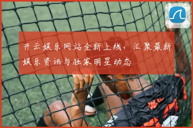 开云娱乐网站全新上线，汇聚最新娱乐资讯与独家明星动态