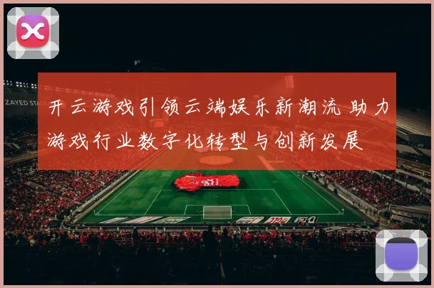 开云游戏引领云端娱乐新潮流 助力游戏行业数字化转型与创新发展