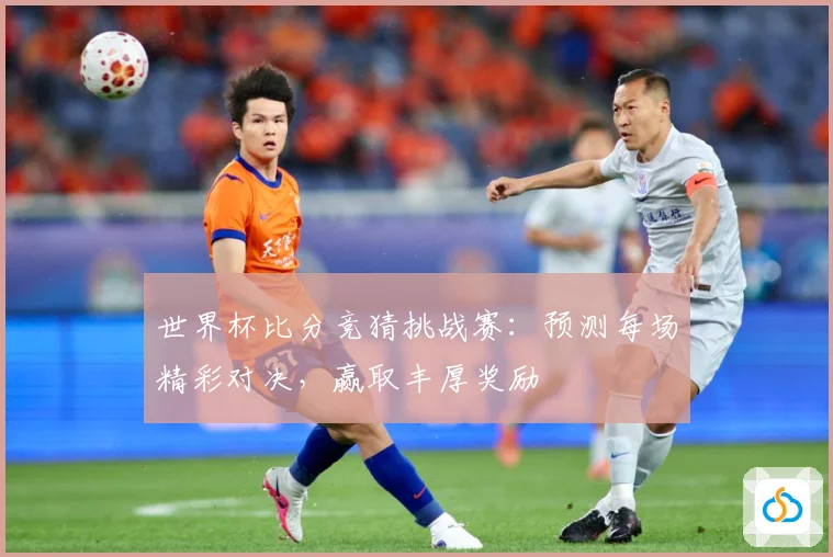 世界杯比分竞猜挑战赛：预测每场精彩对决，赢取丰厚奖励