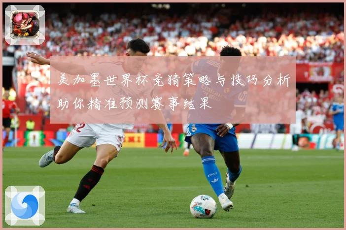 美加墨世界杯竞猜策略与技巧分析助你精准预测赛事结果