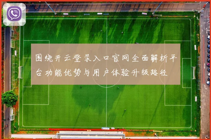 围绕开云登录入口官网全面解析平台功能优势与用户体验升级路径