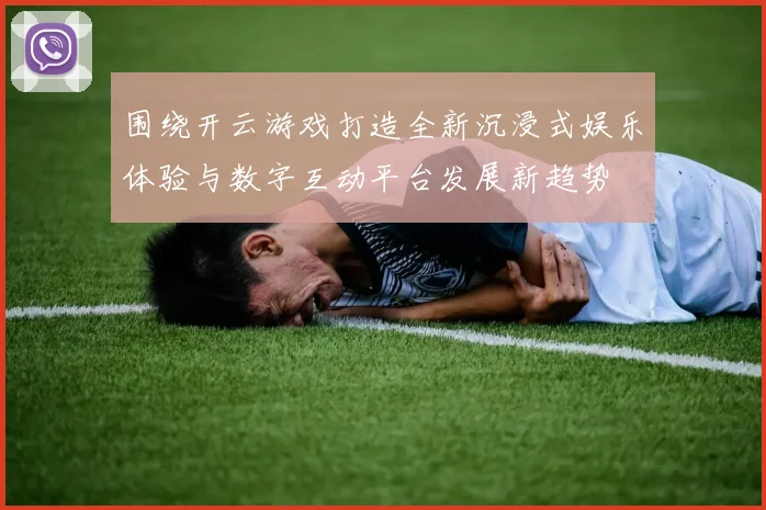 围绕开云游戏打造全新沉浸式娱乐体验与数字互动平台发展新趋势