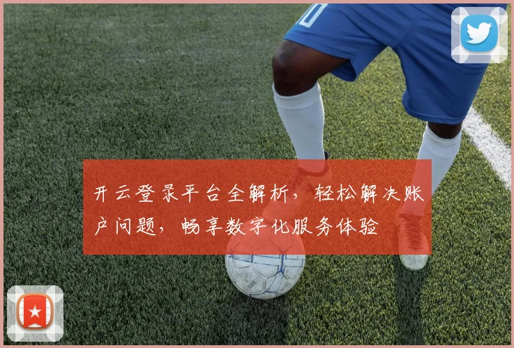 开云登录平台全解析，轻松解决账户问题，畅享数字化服务体验