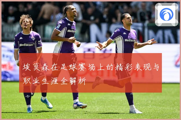 埃莫森在足球赛场上的精彩表现与职业生涯全解析
