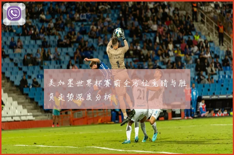 美加墨世界杯赛前全方位竞猜与胜负走势深度分析