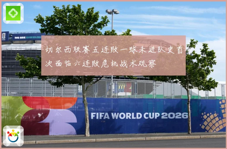 切尔西联赛五连败一球未进队史首次面临六连败危机战术观察
