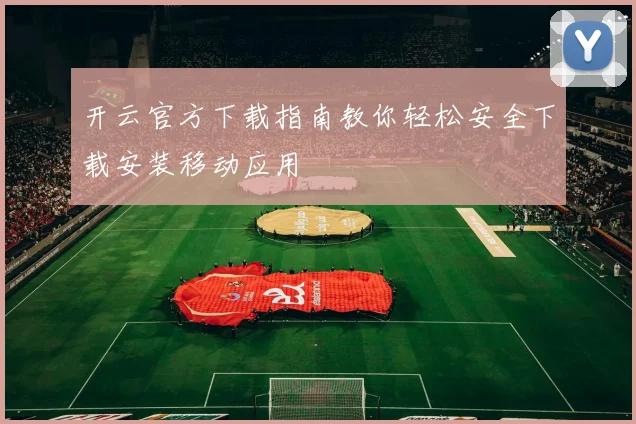 开云官方下载指南教你轻松安全下载安装移动应用