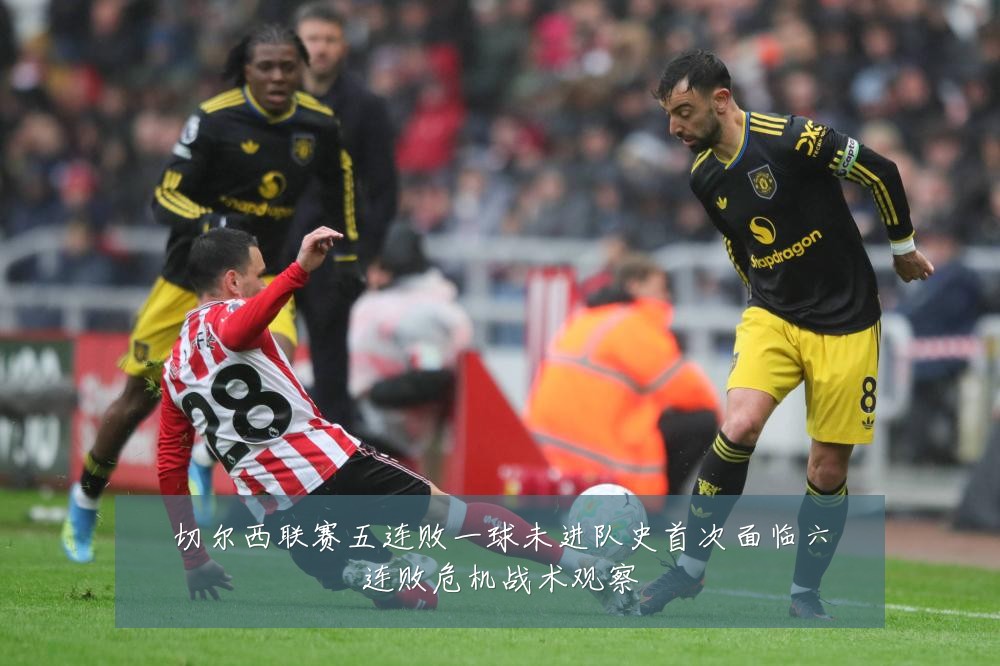 切尔西联赛五连败一球未进队史首次面临六连败危机战术观察