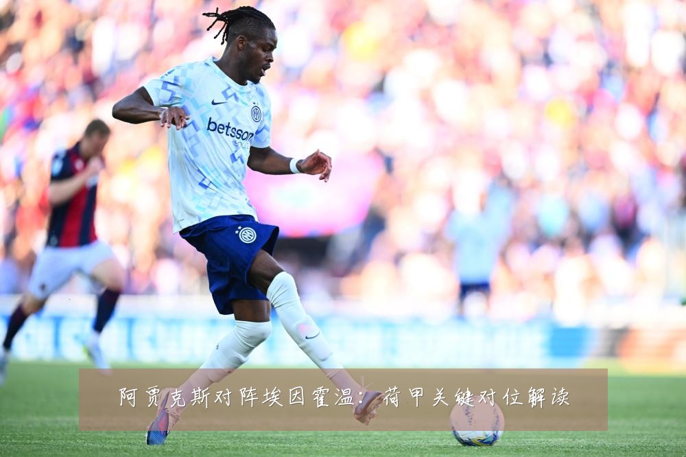 阿贾克斯对阵埃因霍温:荷甲关键对位解读
