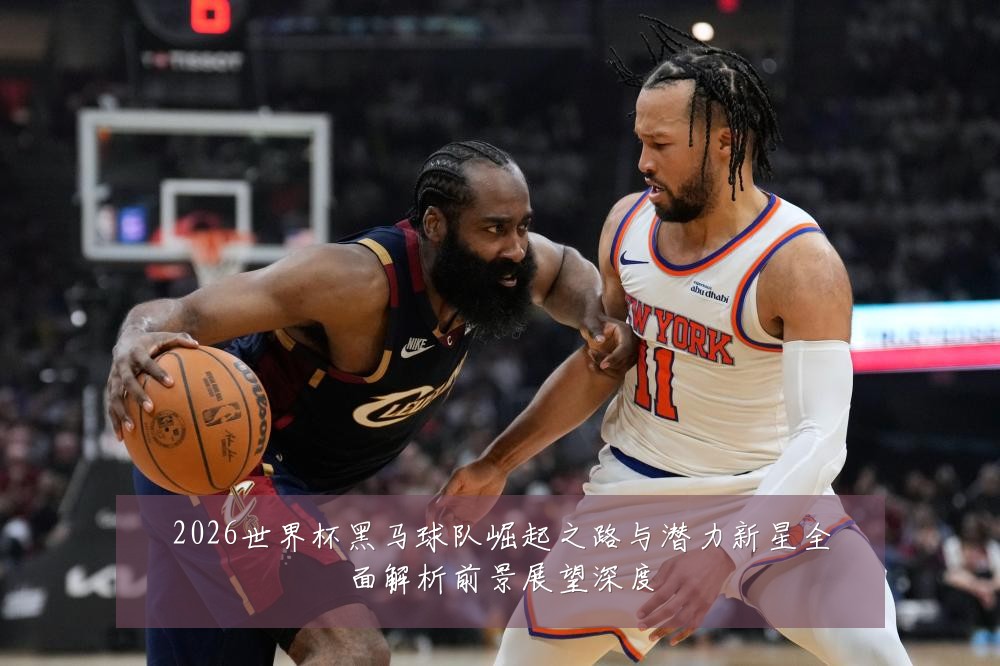 2026世界杯黑马球队崛起之路与潜力新星全面解析前景展望深度