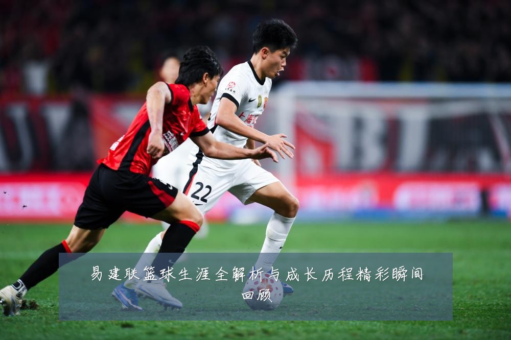 易建联篮球生涯全解析与成长历程精彩瞬间回顾